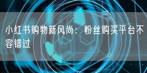 小红书购物新风尚：粉丝购买平台不容错过