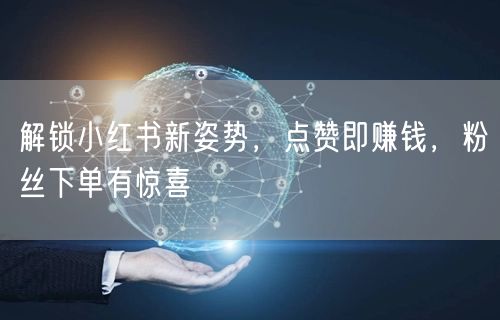 解锁小红书新姿势，点赞即赚钱，粉丝下单有惊喜