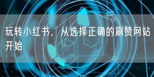 玩转小红书，从选择正确的刷赞网站开始