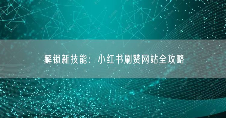 解锁新技能:小红书刷赞网站全攻略