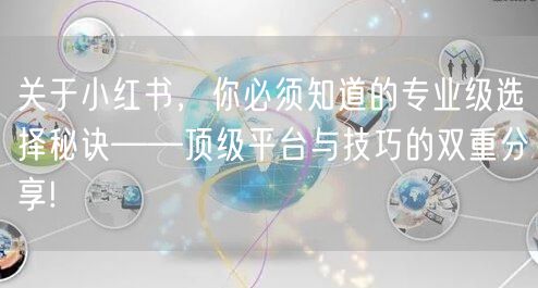 关于小红书,你必须知道的专业级选择秘诀——顶级平台与技巧的双