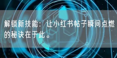 解锁新技能：让小红书帖子瞬间点燃的秘诀在于此。