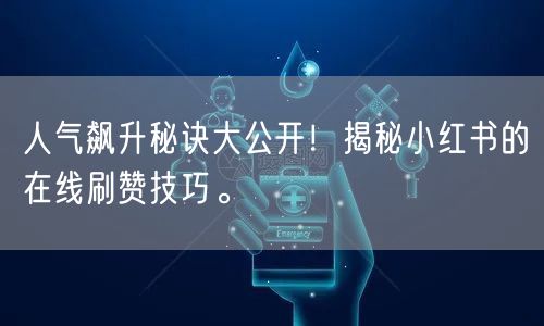 人气飙升秘诀大公开！揭秘小红书的在线刷赞技巧。