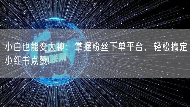 小白也能变大神：掌握粉丝下单平台，轻松搞定小红书点赞!