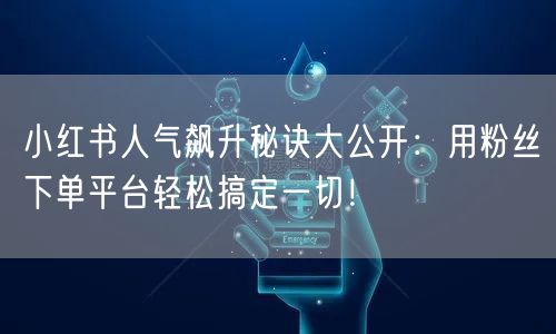 小红书人气飙升秘诀大公开：用粉丝下单平台轻松搞定一切！