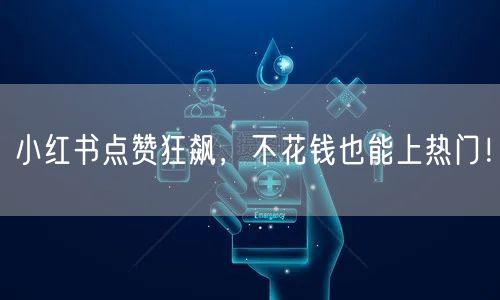 小红书点赞狂飙，不花钱也能上热门！