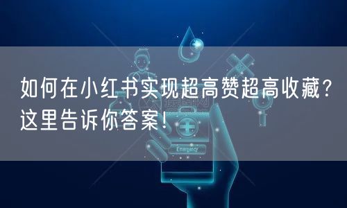 如何在小红书实现超高赞超高收藏?这里告诉你答案!