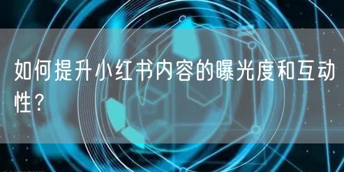如何提升小红书内容的曝光度和互动性？