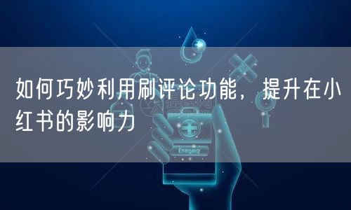 如何巧妙利用刷评论功能，提升在小红书的影响力