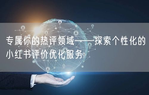 专属你的热评领域——探索个性化的小红书评价优化服务