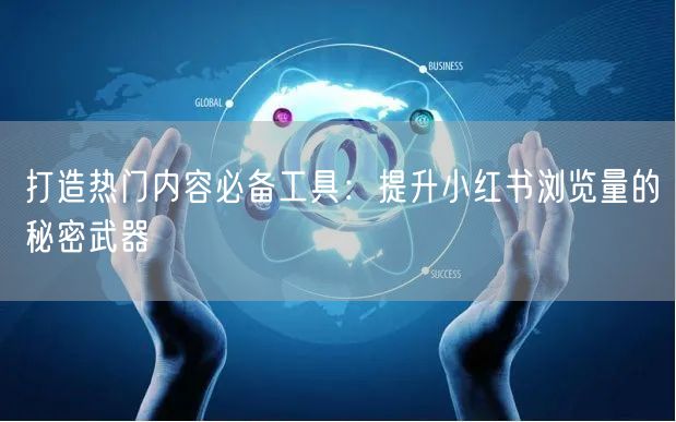打造热门内容必备工具:提升小红书浏览量的秘密武器