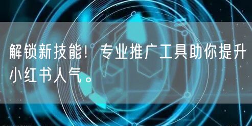 解锁新技能!专业推广工具助你提升小红书人气。