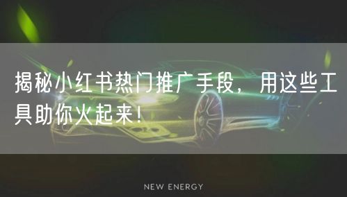 揭秘小红书热门推广手段，用这些工具助你火起来！