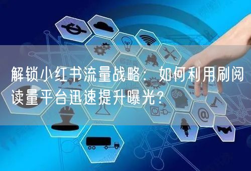 解锁小红书流量战略:如何利用刷阅读量平台迅速提升曝光?