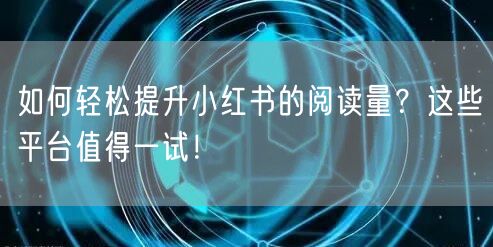 如何轻松提升小红书的阅读量?这些平台值得一试!