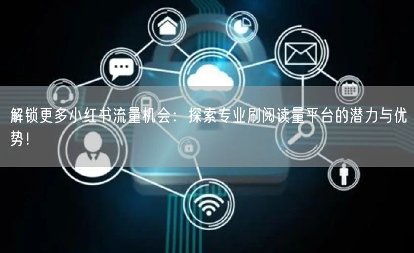 解锁更多小红书流量机会:探索专业刷阅读量平台的潜力与优势!