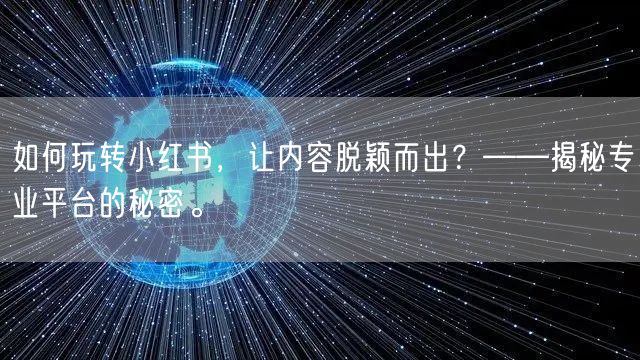 如何玩转小红书,让内容脱颖而出?——揭秘专业平台的秘密。