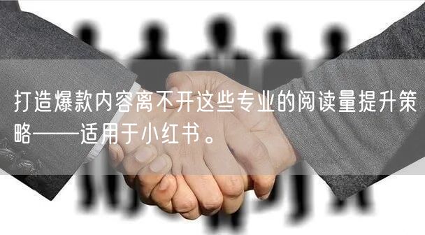 打造爆款内容离不开这些专业的阅读量提升策略——适用于小红书。