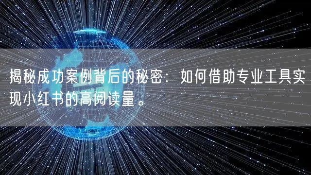 揭秘成功案例背后的秘密：如何借助专业工具实现小红书的高阅读量。