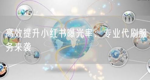 高效提升小红书曝光率:专业代刷服务来袭