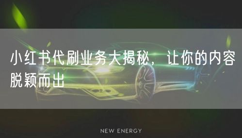 小红书代刷业务大揭秘，让你的内容脱颖而出