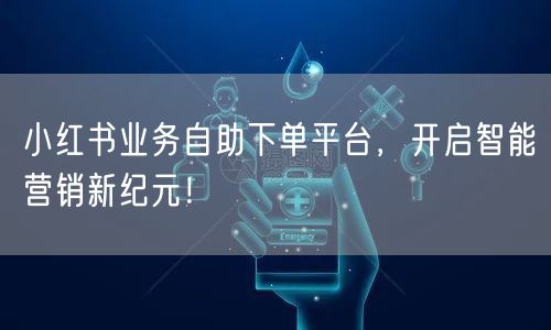 小红书业务自助下单平台，开启智能营销新纪元！