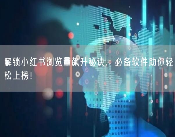解锁小红书浏览量飙升秘诀，必备软件助你轻松上榜！