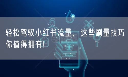 轻松驾驭小红书流量，这些刷量技巧你值得拥