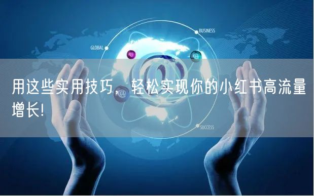 用这些实用技巧，轻松实现你的小红书高流量增长!