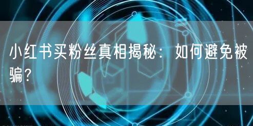 小红书买粉丝真相揭秘:如何避免被骗?