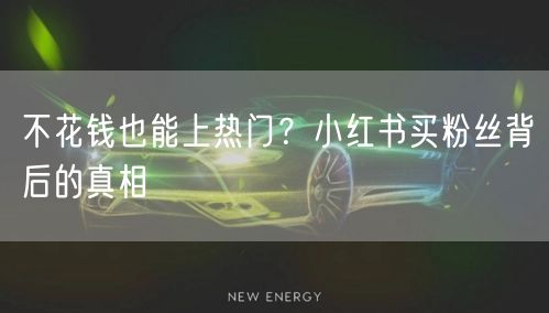 不花钱也能上热门?小红书买粉丝背后的真相