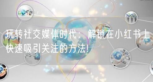 玩转社交媒体时代：解锁在小红书上快速吸引关注的方法!