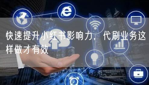 快速提升小红书影响力，代刷业务这样做才有效