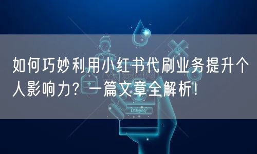 如何巧妙利用小红书代刷业务提升个人影响力？一篇文章全解析！