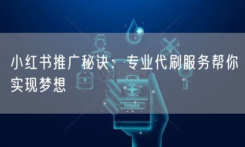 小红书推广秘诀：专业代刷服务帮你实现梦想