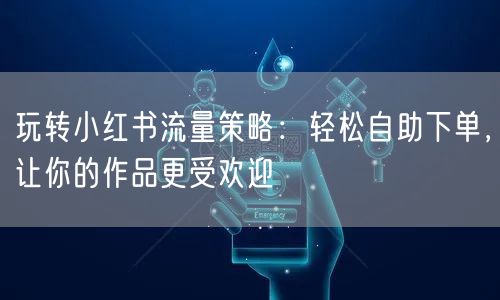 玩转小红书流量策略：轻松自助下单，让你的作品更受欢迎
