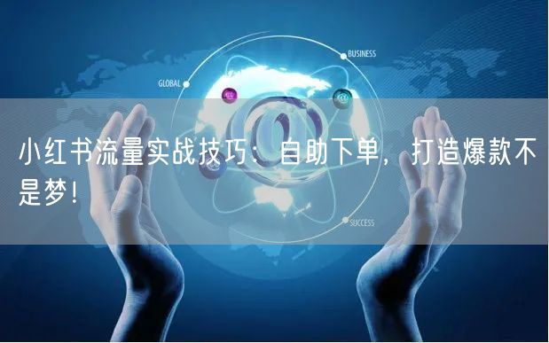 小红书流量实战技巧：自助下单，打造爆款不是梦！