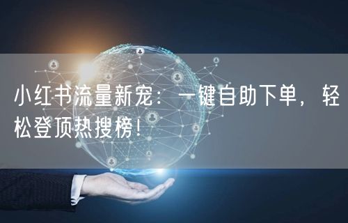 小红书流量新宠：一键自助下单，轻松登顶热搜榜！