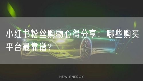 小红书粉丝购物心得分享：哪些购买平台最靠谱？