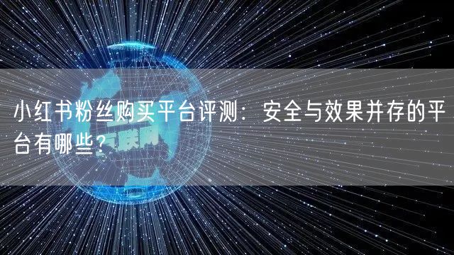 小红书粉丝购买平台评测：安全与效果并存的平台有哪些？