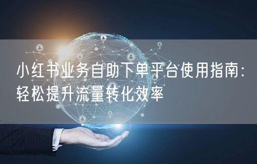 小红书业务自助下单平台使用指南：轻松提升流量转化效率