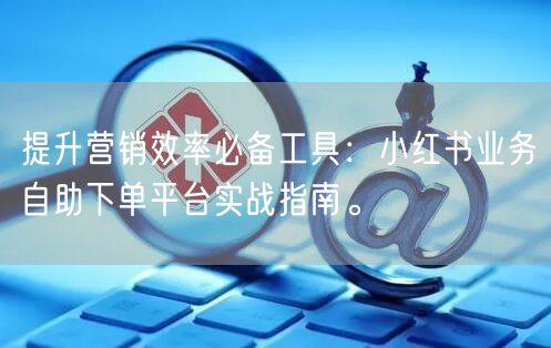 提升营销效率必备工具：小红书业务自助下单平台实战指南。
