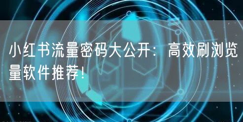 小红书流量密码大公开:高效刷浏览量软件推荐!