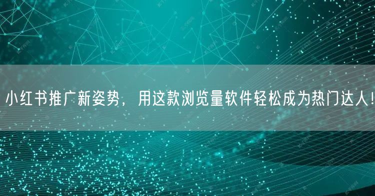 小红书推广新姿势，用这款浏览量软件轻松成为热门达人！