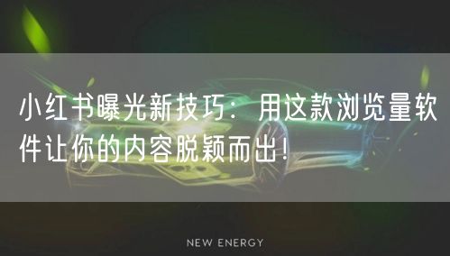 小红书曝光新技巧：用这款浏览量软件让你的内容脱颖而出！