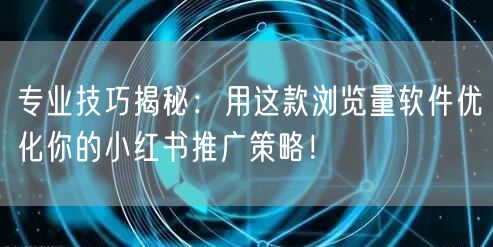 专业技巧揭秘:用这款浏览量软件优化你的小红书推广策略!