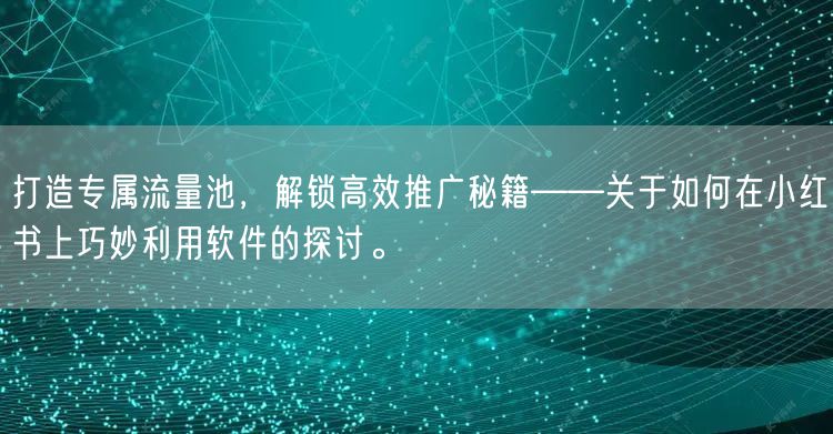 打造专属流量池,解锁高效推广秘籍——关于如何在小红书上巧妙利