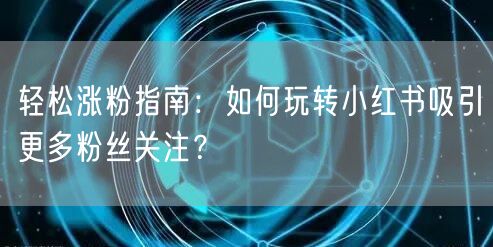 轻松涨粉指南：如何玩转小红书吸引更多粉丝关注？