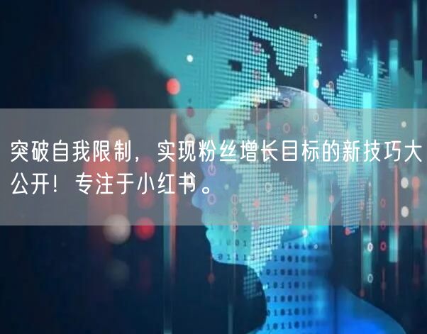 突破自我限制，实现粉丝增长目标的新技巧大公开！专注于小红书。