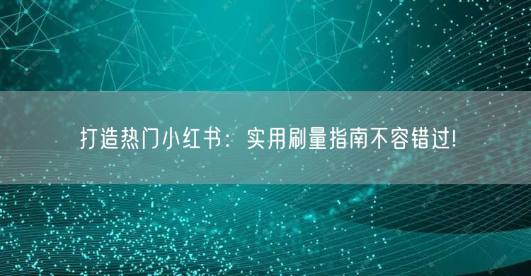 打造热门小红书：实用刷量指南不容错过!